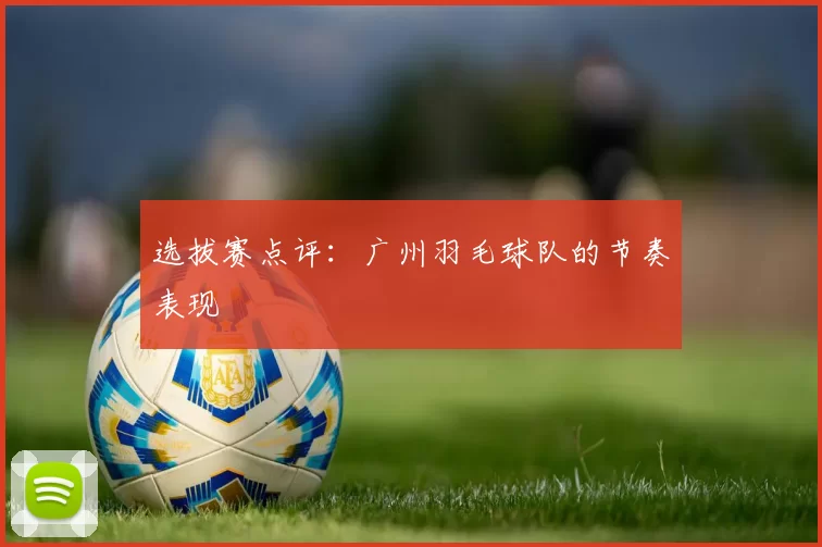 选拔赛点评：广州羽毛球队的节奏表现