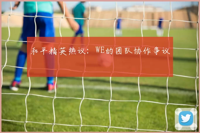 和平精英热议：WE的团队协作争议
