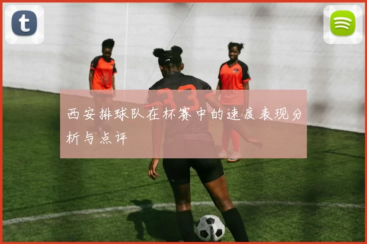 西安排球队在杯赛中的速度表现分析与点评
