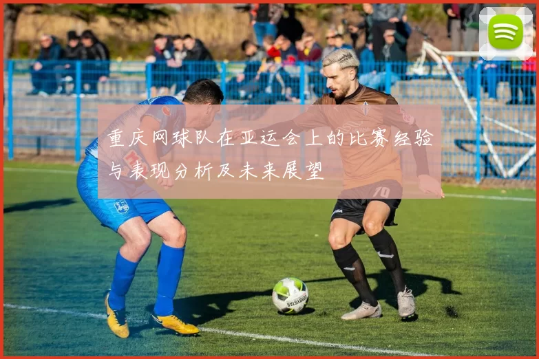 重庆网球队在亚运会上的比赛经验与表现分析及未来展望