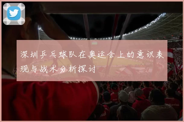 深圳乒乓球队在奥运会上的意识表现与战术分析探讨