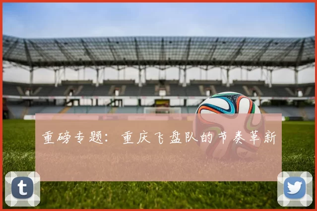 重磅专题：重庆飞盘队的节奏革新
