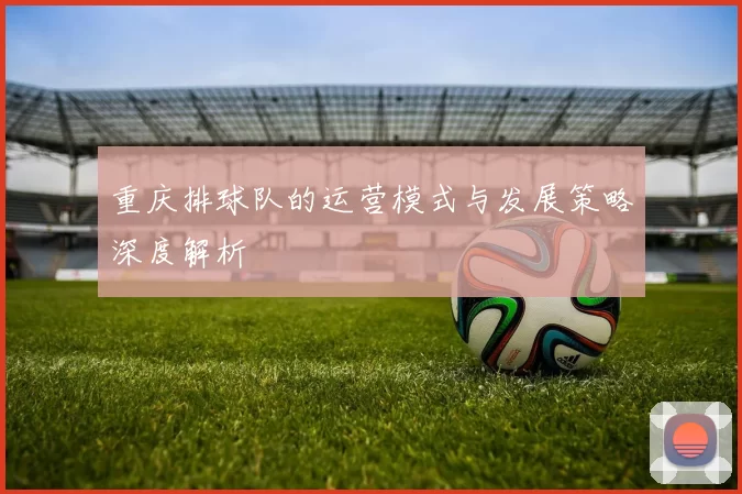 重庆排球队的运营模式与发展策略深度解析