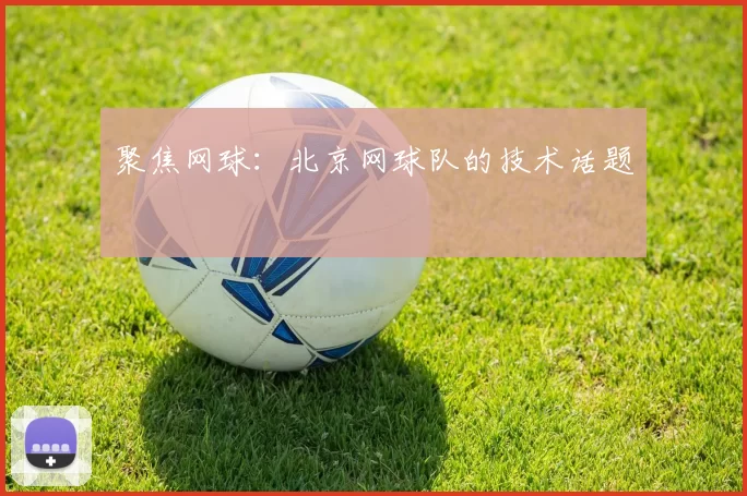 聚焦网球：北京网球队的技术话题