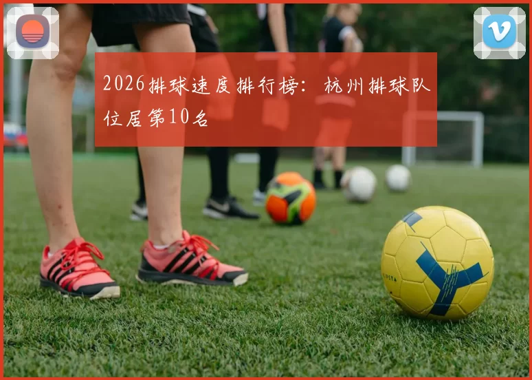 2026排球速度排行榜：杭州排球队位居第10名