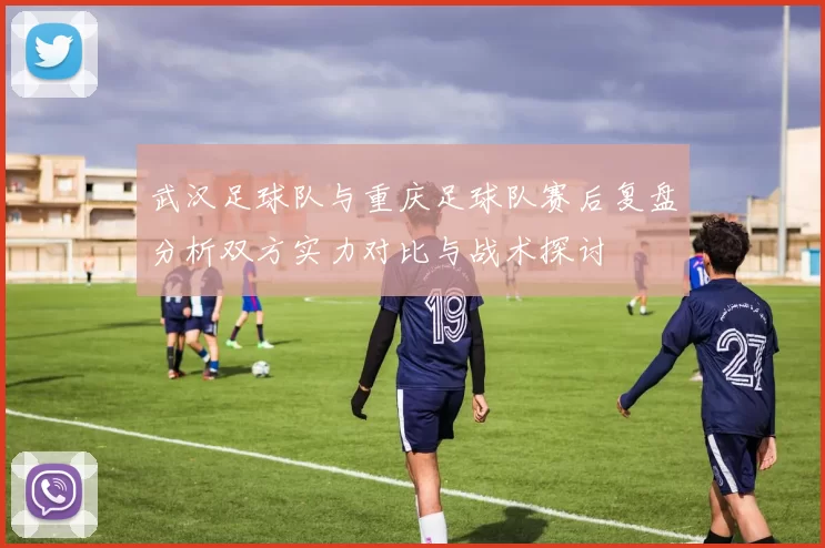 武汉足球队与重庆足球队赛后复盘分析双方实力对比与战术探讨