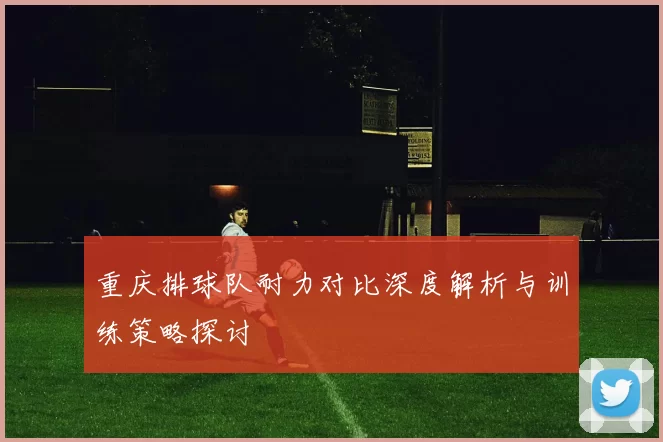 重庆排球队耐力对比深度解析与训练策略探讨