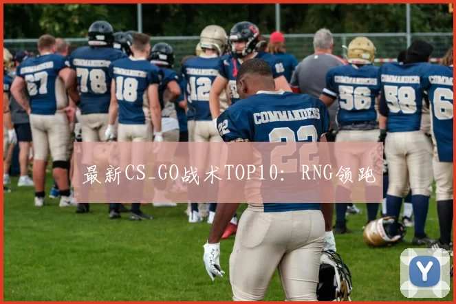最新CS_GO战术TOP10：RNG领跑