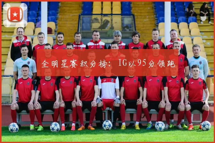 全明星赛积分榜：IG以95分领跑
