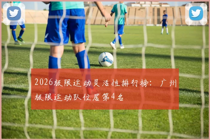 2026极限运动灵活性排行榜：广州极限运动队位居第4名