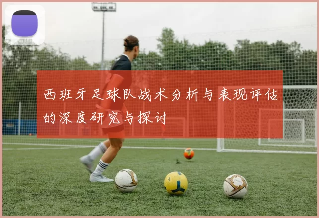西班牙足球队战术分析与表现评估的深度研究与探讨