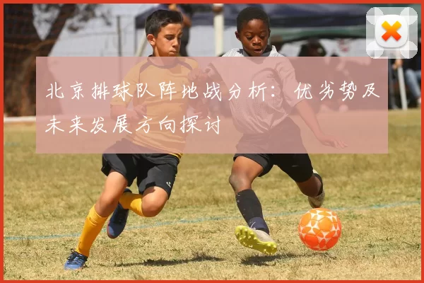 北京排球队阵地战分析：优劣势及未来发展方向探讨